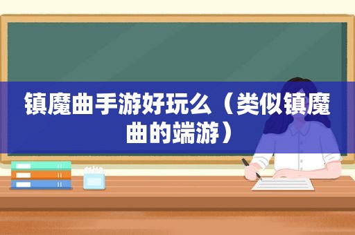 镇魔曲手游好玩么（类似镇魔曲的端游）