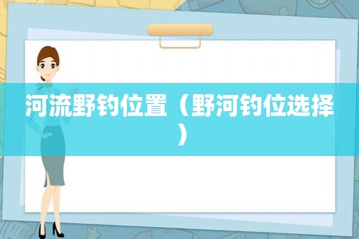 河流野钓位置（野河钓位选择）