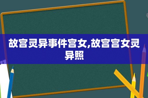 故宫灵异事件宫女,故宫宫女灵异照