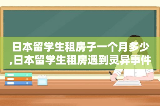 日本留学生租房子一个月多少,日本留学生租房遇到灵异事件