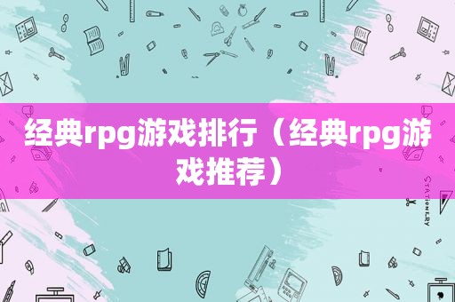 经典rpg游戏排行（经典rpg游戏推荐）