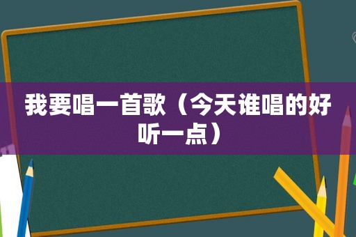 我要唱一首歌（今天谁唱的好听一点）