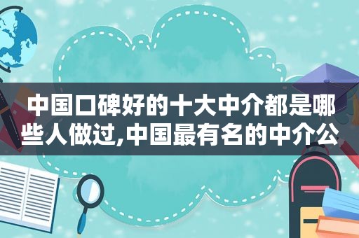 中国口碑好的十大中介都是哪些人做过,中国最有名的中介公司是哪个公司