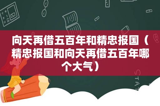 向天再借五百年和精忠报国（精忠报国和向天再借五百年哪个大气）