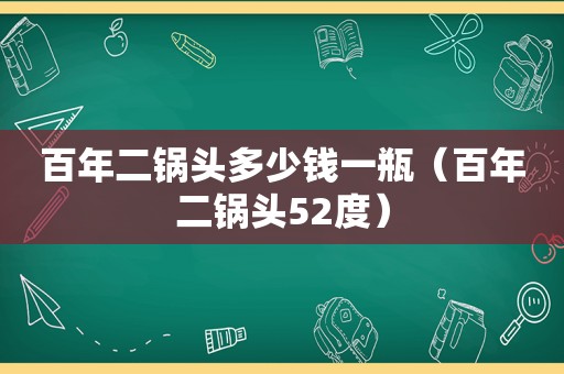 百年二锅头多少钱一瓶（百年二锅头52度）