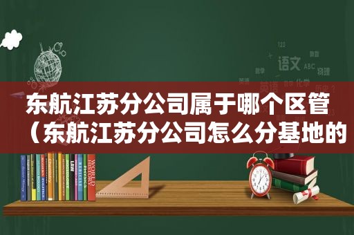 东航江苏分公司属于哪个区管（东航江苏分公司怎么分基地的?）