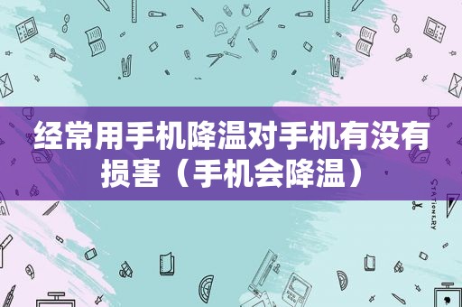 经常用手机降温对手机有没有损害（手机会降温）