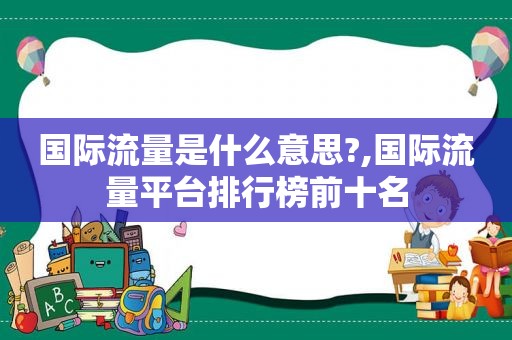 国际流量是什么意思?,国际流量平台排行榜前十名