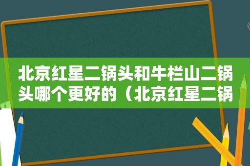 北京红星二锅头和牛栏山二锅头哪个更好的（北京红星二锅头与牛栏山二锅头哪个好）