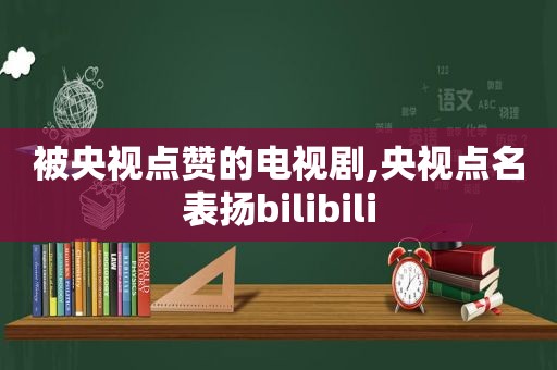 被央视点赞的电视剧,央视点名表扬bilibili