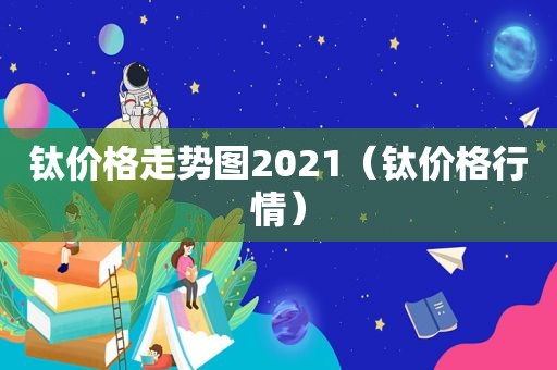 钛价格走势图2021（钛价格行情）