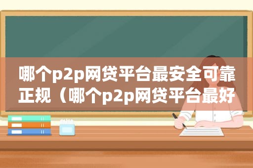 哪个p2p网贷平台最安全可靠正规（哪个p2p网贷平台最好）