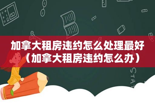 加拿大租房违约怎么处理最好（加拿大租房违约怎么办）