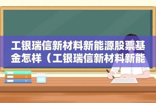 工银瑞信新材料新能源股票基金怎样（工银瑞信新材料新能源股票基金今日行情）