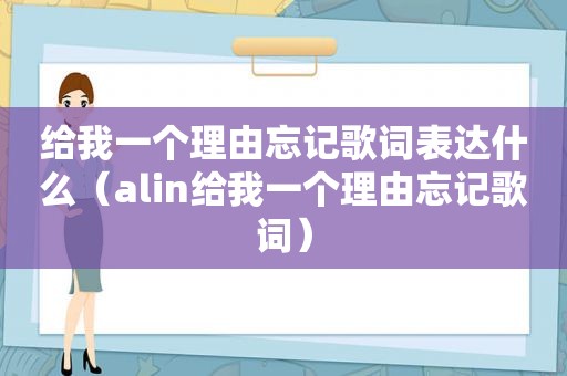 给我一个理由忘记歌词表达什么（alin给我一个理由忘记歌词）