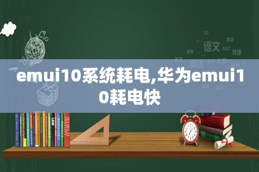 emui10系统耗电,华为emui10耗电快