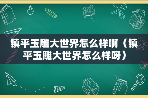 镇平玉雕大世界怎么样啊（镇平玉雕大世界怎么样呀）