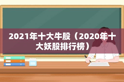 2021年十大牛股（2020年十大妖股排行榜）