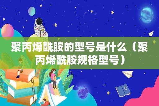 聚丙烯酰胺的型号是什么（聚丙烯酰胺规格型号）