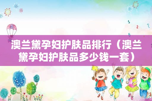 澳兰黛孕妇护肤品排行（澳兰黛孕妇护肤品多少钱一套）