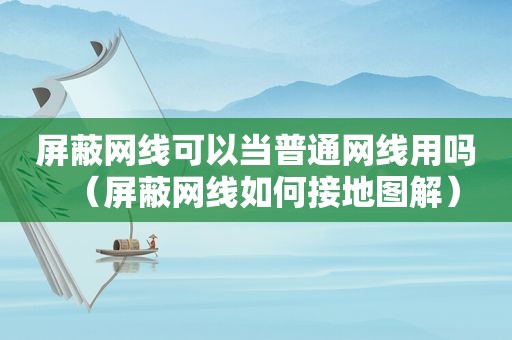 屏蔽网线可以当普通网线用吗（屏蔽网线如何接地图解）