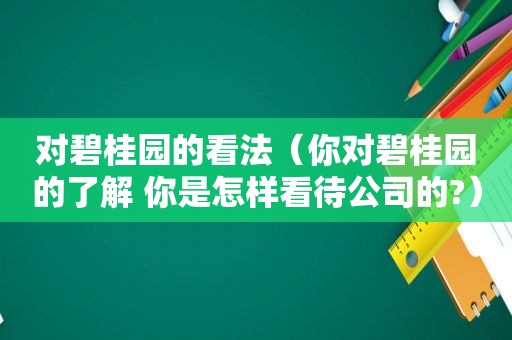 对碧桂园的看法（你对碧桂园的了解 你是怎样看待公司的?）