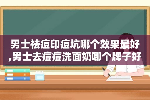 男士祛痘印痘坑哪个效果最好,男士去痘痘洗面奶哪个牌子好