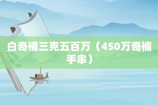 白奇楠三克五百万（450万奇楠手串）