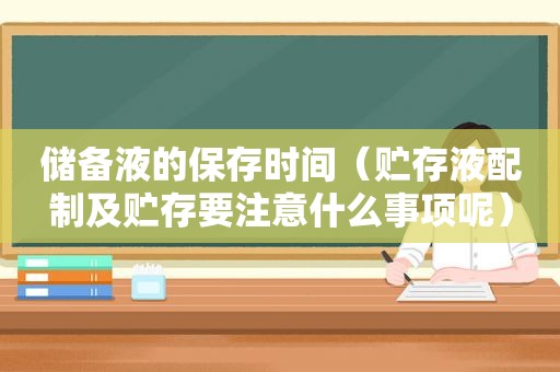 储备液的保存时间（贮存液配制及贮存要注意什么事项呢）