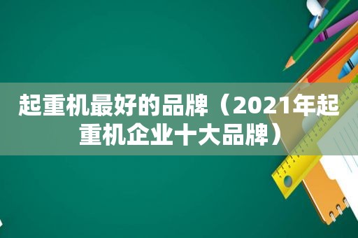 起重机最好的品牌（2021年起重机企业十大品牌）