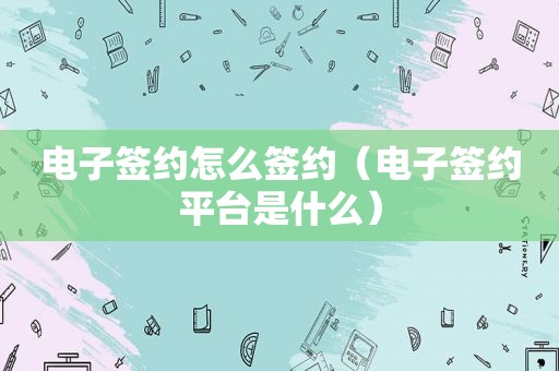 电子签约怎么签约（电子签约平台是什么）