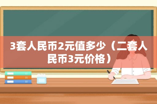 3套人民币2元值多少（二套人民币3元价格）