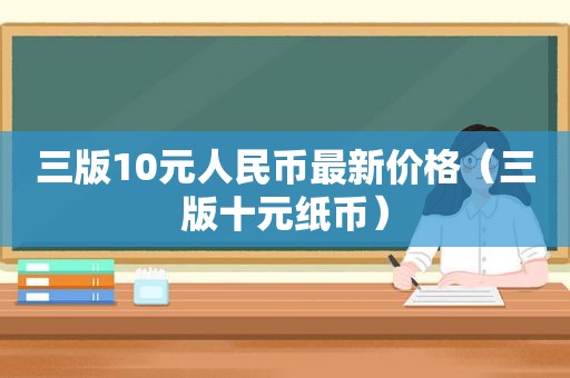 三版10元人民币最新价格（三版十元纸币）