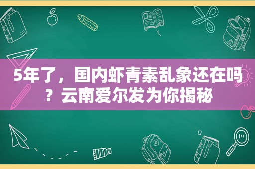 5年了，国内虾青素乱象还在吗？云南爱尔发为你揭秘