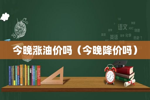 今晚涨油价吗（今晚降价吗）