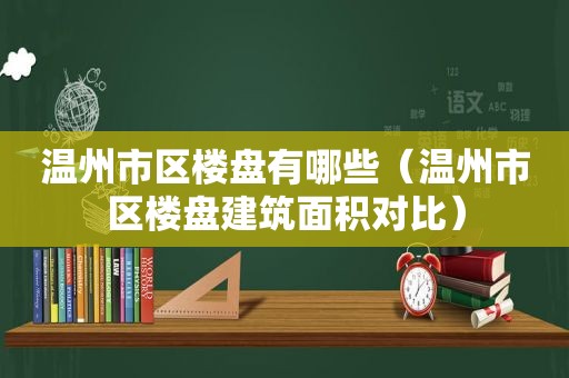 温州市区楼盘有哪些（温州市区楼盘建筑面积对比）