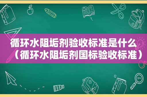 循环水阻垢剂验收标准是什么（循环水阻垢剂国标验收标准）