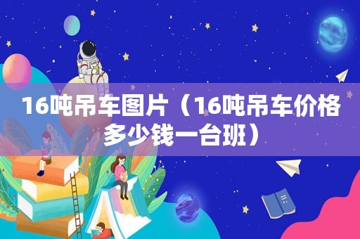 16吨吊车图片（16吨吊车价格多少钱一台班）