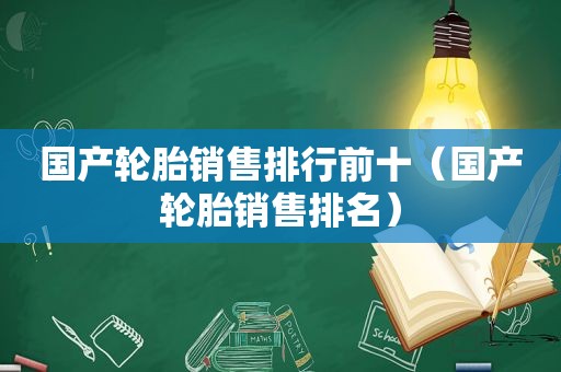 国产轮胎销售排行前十（国产轮胎销售排名）