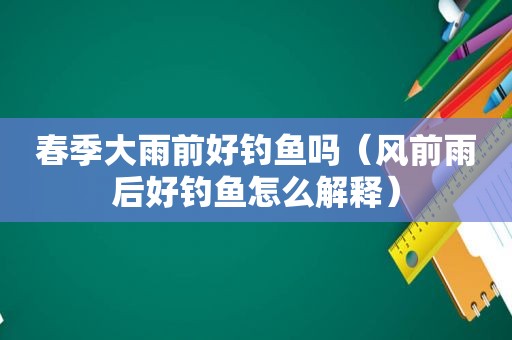 春季大雨前好钓鱼吗（风前雨后好钓鱼怎么解释）