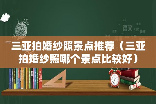 三亚拍婚纱照景点推荐（三亚拍婚纱照哪个景点比较好）