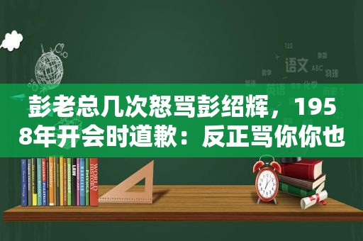 彭老总几次怒骂彭绍辉，1958年开会时道歉：反正骂你你也不会记仇