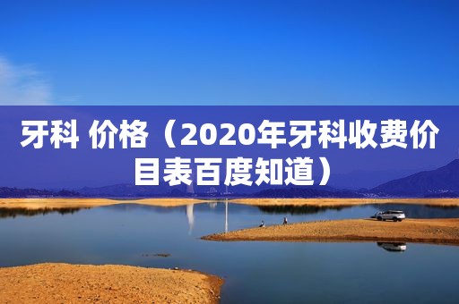 牙科 价格（2020年牙科收费价目表百度知道）