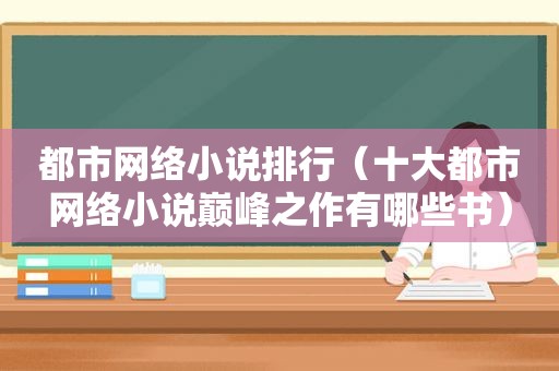 都市网络小说排行（十大都市网络小说巅峰之作有哪些书）