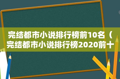 完结都市小说排行榜前10名（完结都市小说排行榜2020前十名）