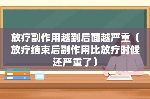 放疗副作用越到后面越严重（放疗结束后副作用比放疗时候还严重了）