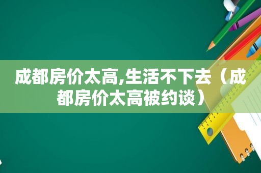 成都房价太高,生活不下去（成都房价太高被约谈）