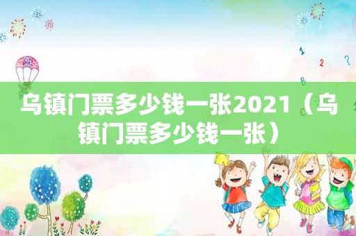 乌镇门票多少钱一张2021（乌镇门票多少钱一张）