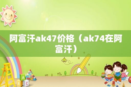 阿富汗ak47价格（ak74在阿富汗）