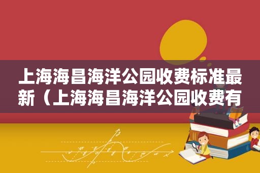 上海海昌海洋公园收费标准最新（上海海昌海洋公园收费有哪些）